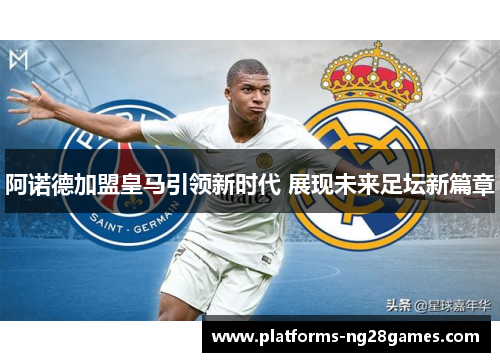 阿诺德加盟皇马引领新时代 展现未来足坛新篇章 阿诺德加盟皇马引领新时代 展现未来足坛新篇章