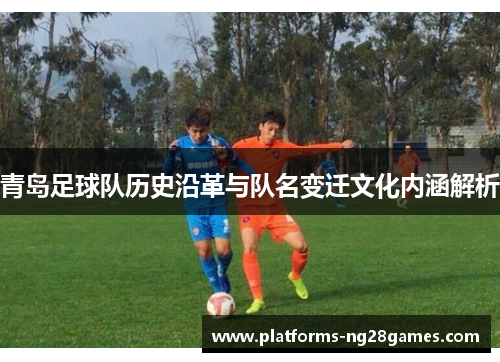 青岛足球队历史沿革与队名变迁文化内涵解析