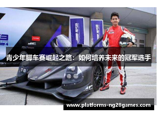 青少年脚车赛崛起之路：如何培养未来的冠军选手