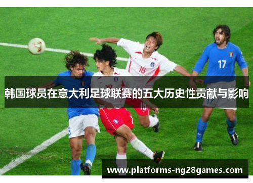 韩国球员在意大利足球联赛的五大历史性贡献与影响