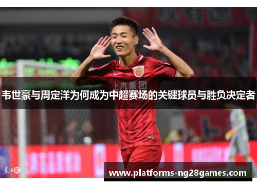 韦世豪与周定洋为何成为中超赛场的关键球员与胜负决定者