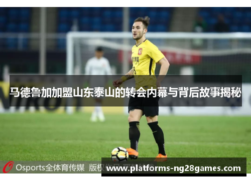 马德鲁加加盟山东泰山的转会内幕与背后故事揭秘