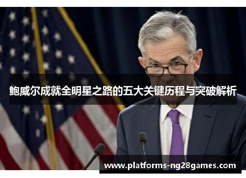 鲍威尔成就全明星之路的五大关键历程与突破解析