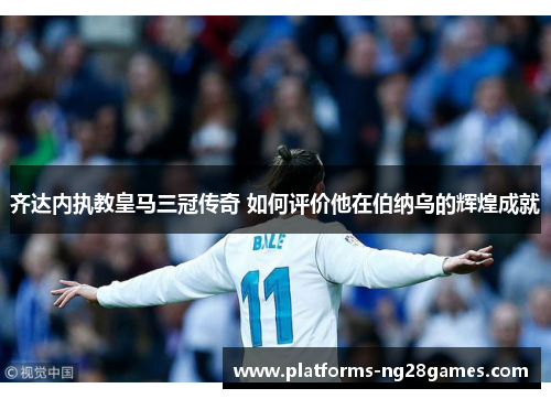 齐达内执教皇马三冠传奇 如何评价他在伯纳乌的辉煌成就