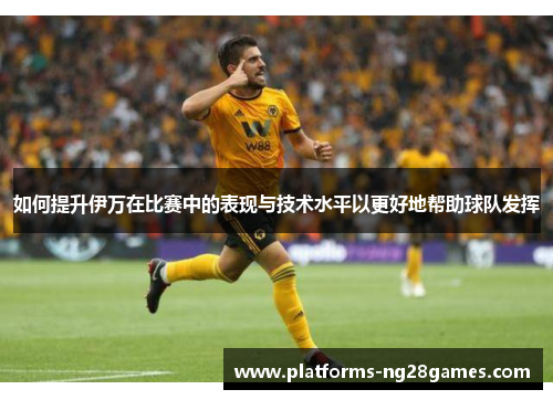 如何提升伊万在比赛中的表现与技术水平以更好地帮助球队发挥
