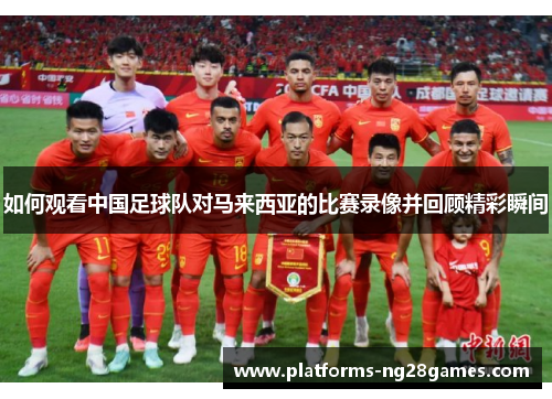 如何观看中国足球队对马来西亚的比赛录像并回顾精彩瞬间