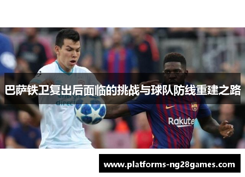 巴萨铁卫复出后面临的挑战与球队防线重建之路