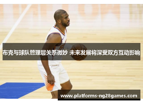 布克与球队管理层关系微妙 未来发展将深受双方互动影响