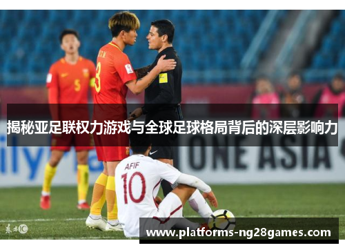 揭秘亚足联权力游戏与全球足球格局背后的深层影响力