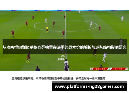 从攻防枢纽到体系核心罗德里在法甲的战术价值解析与球队结构影响研究