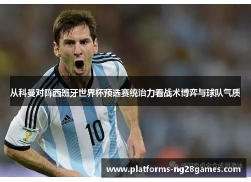 从科曼对阵西班牙世界杯预选赛统治力看战术博弈与球队气质
