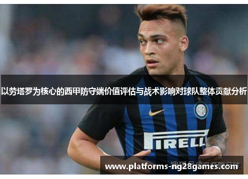 以劳塔罗为核心的西甲防守端价值评估与战术影响对球队整体贡献分析