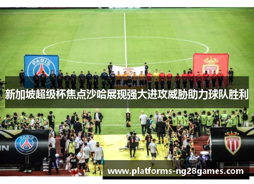 新加坡超级杯焦点沙哈展现强大进攻威胁助力球队胜利