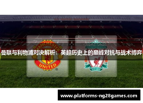 曼联与利物浦对决解析：英超历史上的巅峰对抗与战术博弈