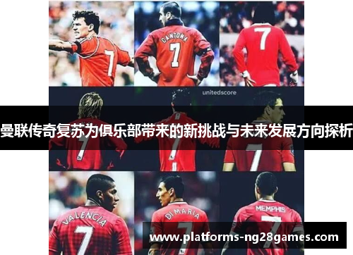 曼联传奇复苏为俱乐部带来的新挑战与未来发展方向探析