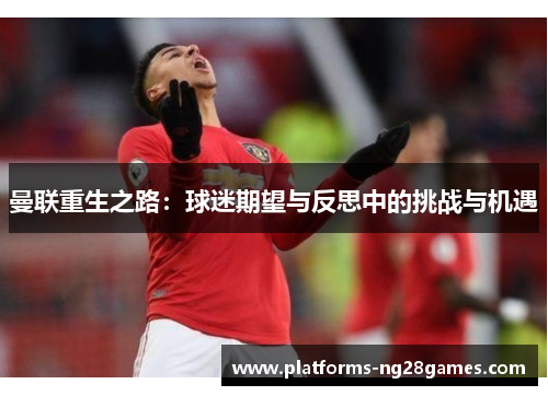 曼联重生之路：球迷期望与反思中的挑战与机遇