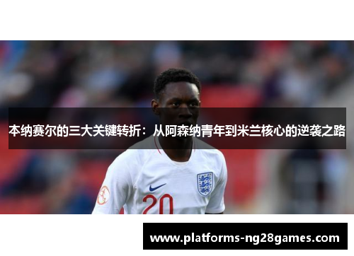 本纳赛尔的三大关键转折：从阿森纳青年到米兰核心的逆袭之路