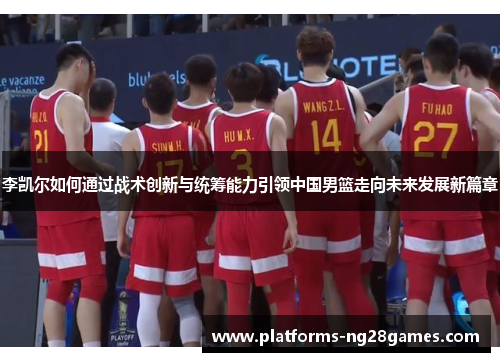 李凯尔如何通过战术创新与统筹能力引领中国男篮走向未来发展新篇章
