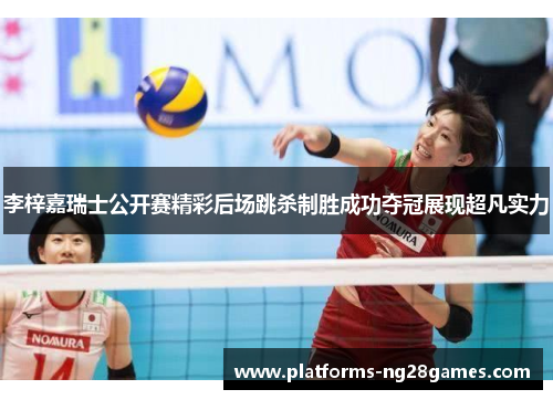 李梓嘉瑞士公开赛精彩后场跳杀制胜成功夺冠展现超凡实力 李梓嘉瑞士公开赛精彩后场跳杀制胜成功夺冠展现超凡实力