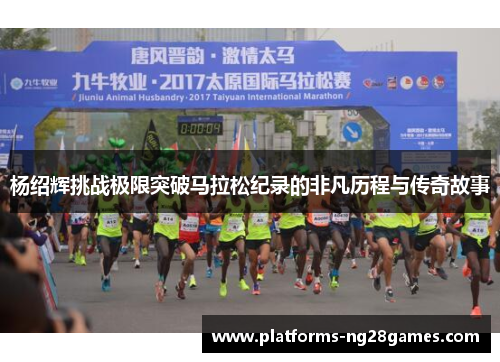 杨绍辉挑战极限突破马拉松纪录的非凡历程与传奇故事