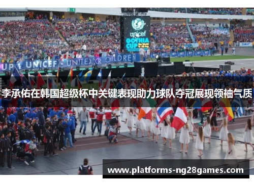 李承佑在韩国超级杯中关键表现助力球队夺冠展现领袖气质 李承佑在韩国超级杯中关键表现助力球队夺冠展现领袖气质