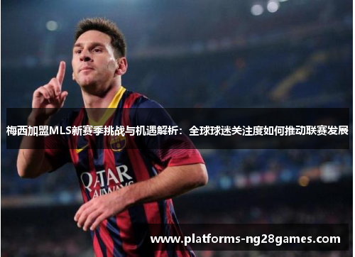梅西加盟MLS新赛季挑战与机遇解析:全球球迷关注度如何推动联赛发展 梅西加盟MLS新赛季挑战与机遇解析:全球球迷关注度如何推动联赛发展