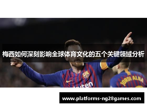 梅西如何深刻影响全球体育文化的五个关键领域分析