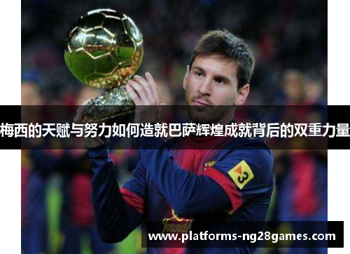 梅西的天赋与努力如何造就巴萨辉煌成就背后的双重力量 梅西的天赋与努力如何造就巴萨辉煌成就背后的双重力量