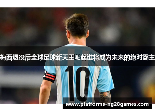 梅西退役后全球足球新天王崛起谁将成为未来的绝对霸主