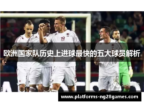 欧洲国家队历史上进球最快的五大球员解析