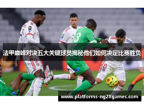 法甲巅峰对决五大关键球员揭秘他们如何决定比赛胜负