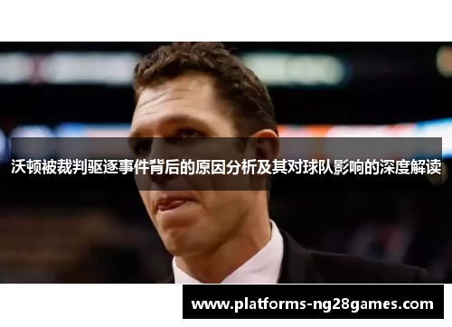 沃顿被裁判驱逐事件背后的原因分析及其对球队影响的深度解读