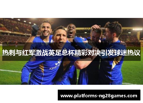 热刺与红军激战英足总杯精彩对决引发球迷热议