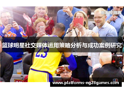 篮球明星社交媒体运用策略分析与成功案例研究 篮球明星社交媒体运用策略分析与成功案例研究