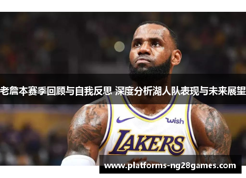 老詹本赛季回顾与自我反思 深度分析湖人队表现与未来展望