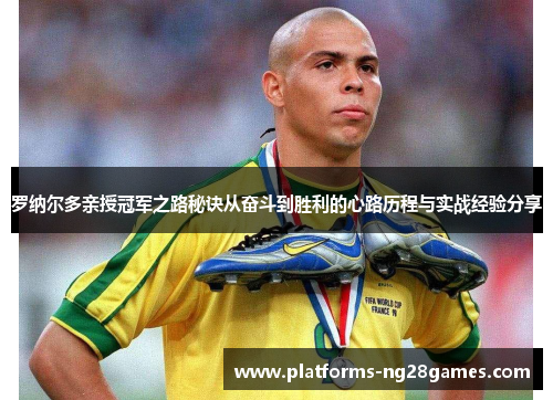 罗纳尔多亲授冠军之路秘诀从奋斗到胜利的心路历程与实战经验分享