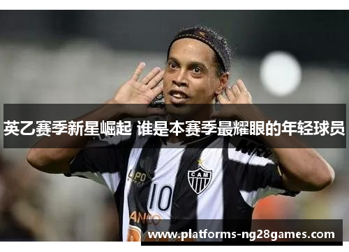 英乙赛季新星崛起 谁是本赛季最耀眼的年轻球员 英乙赛季新星崛起 谁是本赛季最耀眼的年轻球员