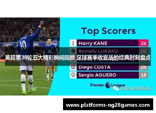 英超第38轮五大精彩瞬间回顾 足球赛季收官战的经典时刻盘点