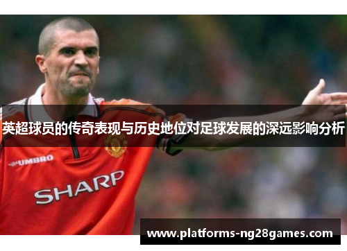 英超球员的传奇表现与历史地位对足球发展的深远影响分析