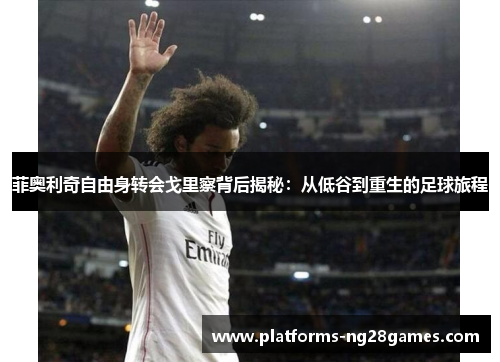 菲奥利奇自由身转会戈里察背后揭秘:从低谷到重生的足球旅程 菲奥利奇自由身转会戈里察背后揭秘:从低谷到重生的足球旅程