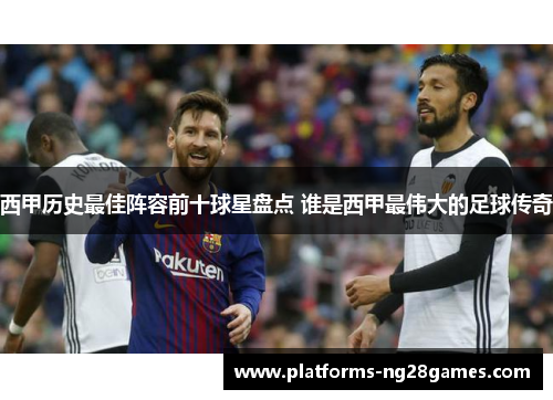 西甲历史最佳阵容前十球星盘点 谁是西甲最伟大的足球传奇
