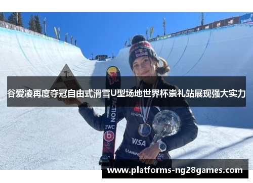 谷爱凌再度夺冠自由式滑雪U型场地世界杯崇礼站展现强大实力