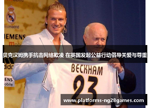 贝克汉姆携手抗击网络欺凌 在英国发起公益行动倡导关爱与尊重