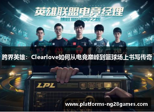 跨界英雄：Clearlove如何从电竞巅峰到篮球场上书写传奇