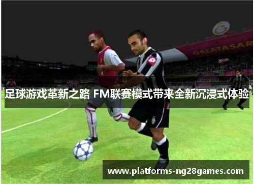 足球游戏革新之路 FM联赛模式带来全新沉浸式体验