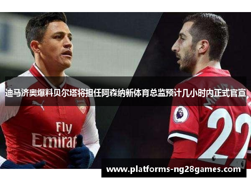 迪马济奥爆料贝尔塔将担任阿森纳新体育总监预计几小时内正式官宣