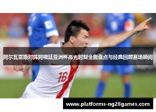阿尔瓦雷斯对阵阿根廷亚洲杯高光时刻全面盘点与经典回顾赛场瞬间