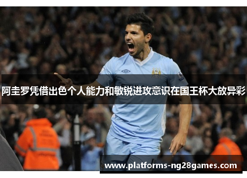 阿圭罗凭借出色个人能力和敏锐进攻意识在国王杯大放异彩