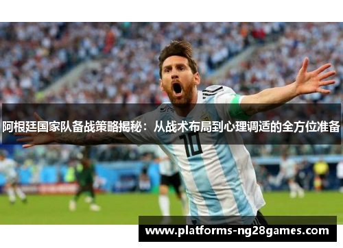 阿根廷国家队备战策略揭秘：从战术布局到心理调适的全方位准备