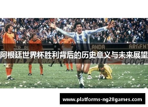阿根廷世界杯胜利背后的历史意义与未来展望